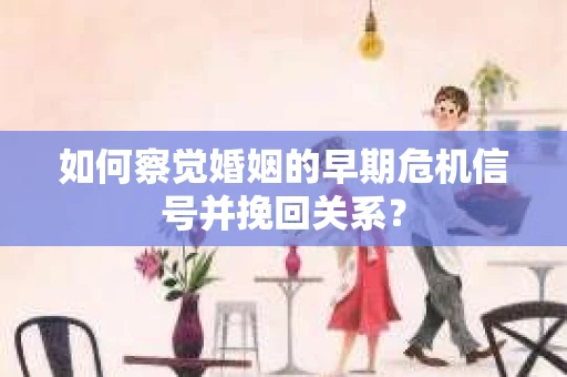 如何察觉婚姻的早期危机信号并挽回关系？