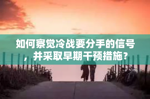 如何察觉冷战要分手的信号，并采取早期干预措施？
