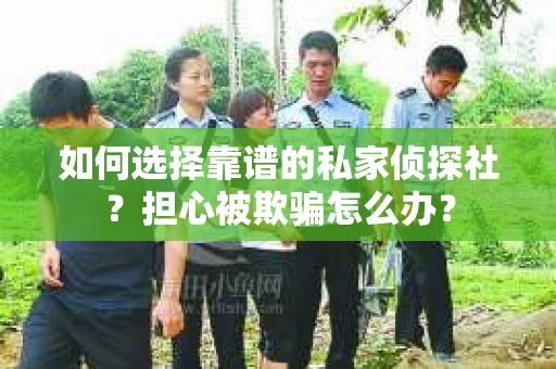 如何选择靠谱的私家侦探社？担心被欺骗怎么办？
