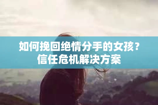 如何挽回绝情分手的女孩？信任危机解决方案