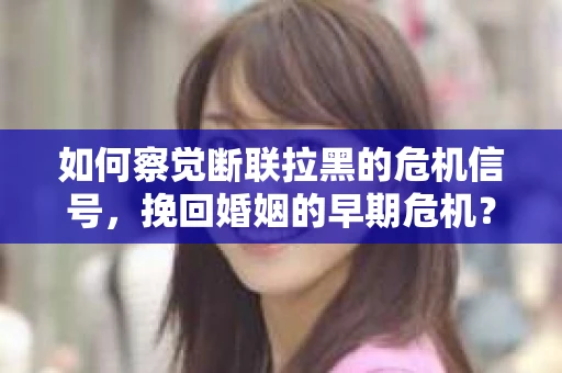 如何察觉断联拉黑的危机信号，挽回婚姻的早期危机？