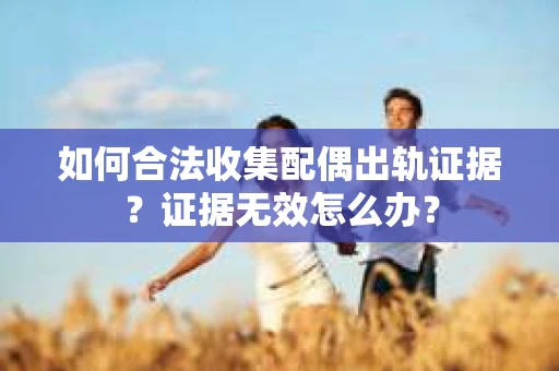 如何合法收集配偶出轨证据？证据无效怎么办？