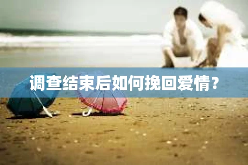 调查结束后如何挽回爱情? 调查结束后如何挽回爱情?
