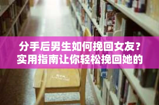 分手后男生如何挽回女友？实用指南让你轻松挽回她的心