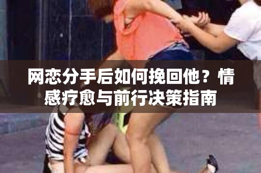 网恋分手后如何挽回他？情感疗愈与前行决策指南
