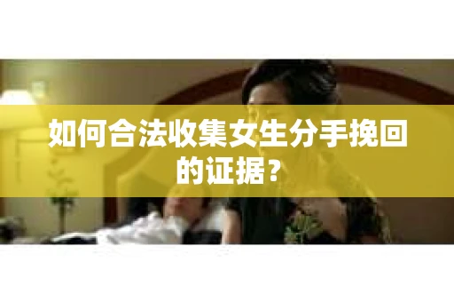 如何合法收集女生分手挽回的证据？