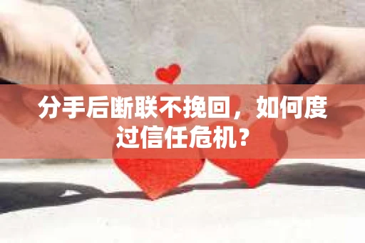 分手后断联不挽回，如何度过信任危机？
