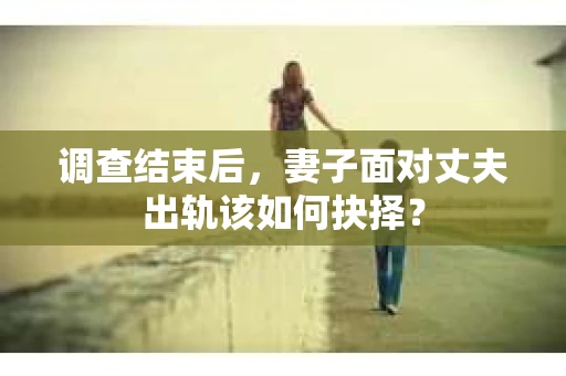 调查结束后，妻子面对丈夫出轨该如何抉择？