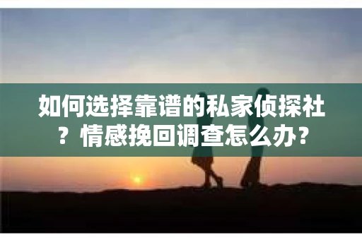 如何选择靠谱的私家侦探社？情感挽回调查怎么办？