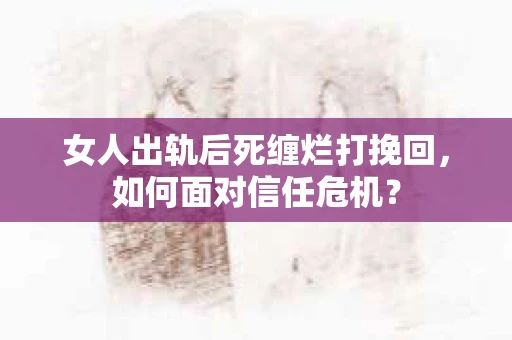 女人出轨后死缠烂打挽回，如何面对信任危机？