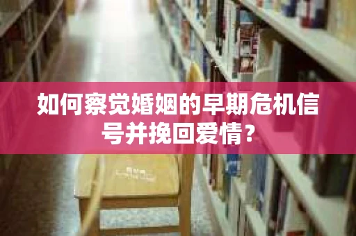 如何察觉婚姻的早期危机信号并挽回爱情？