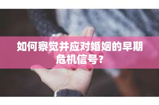 如何察觉并应对婚姻的早期危机信号? 如何察觉并应对婚姻的早期危机信号?