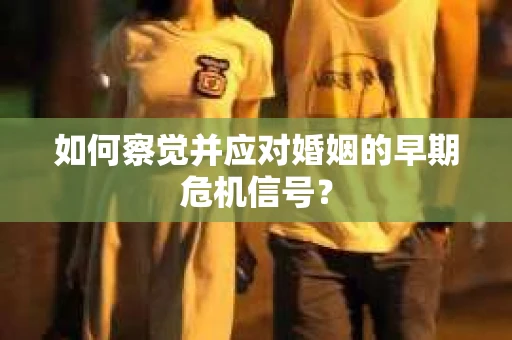 如何察觉并应对婚姻的早期危机信号？