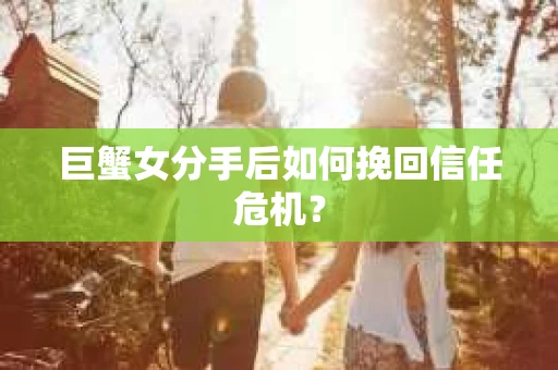 巨蟹女分手后如何挽回信任危机? 巨蟹女分手后如何挽回信任危机?