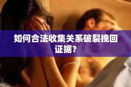 如何合法收集关系破裂挽回证据？