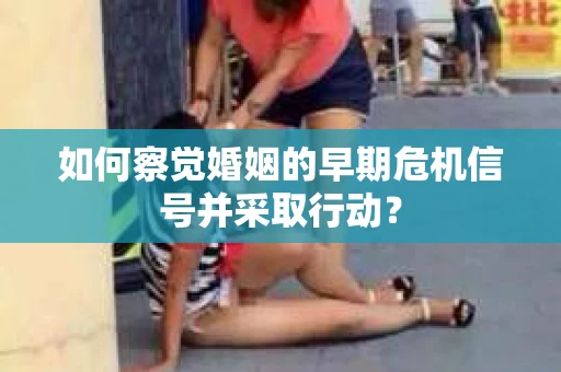 如何察觉婚姻的早期危机信号并采取行动？