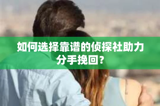 如何选择靠谱的侦探社助力分手挽回？