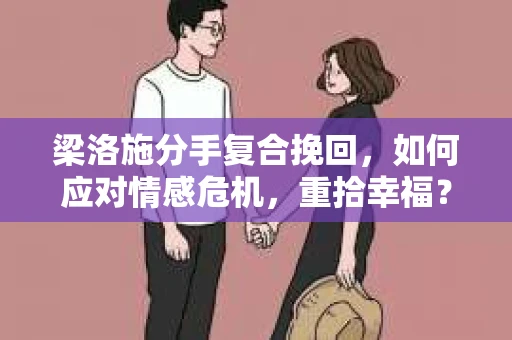 梁洛施分手复合挽回，如何应对情感危机，重拾幸福？