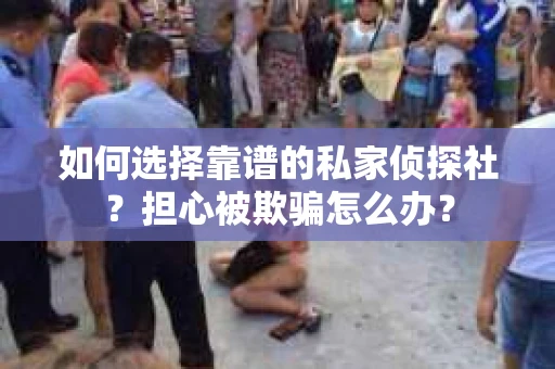 如何选择靠谱的私家侦探社？担心被欺骗怎么办？