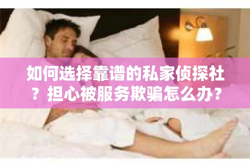 如何选择靠谱的私家侦探社？担心被服务欺骗怎么办？