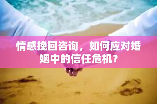 情感挽回咨询，如何应对婚姻中的信任危机？