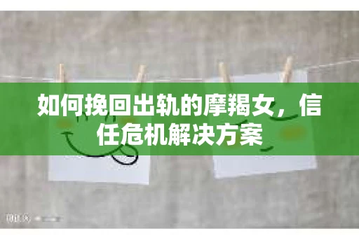 如何挽回出轨的摩羯女，信任危机解决方案