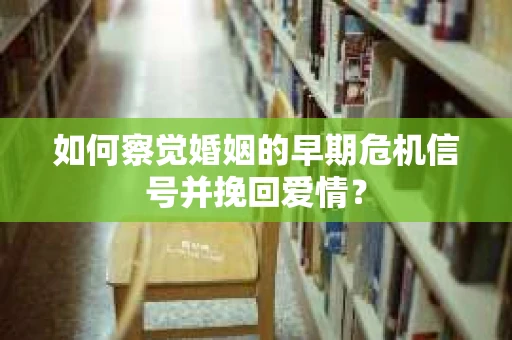 如何察觉婚姻的早期危机信号并挽回爱情？