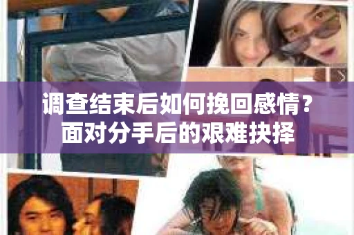 调查结束后如何挽回感情？面对分手后的艰难抉择