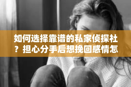 如何选择靠谱的私家侦探社？担心分手后想挽回感情怎么办？