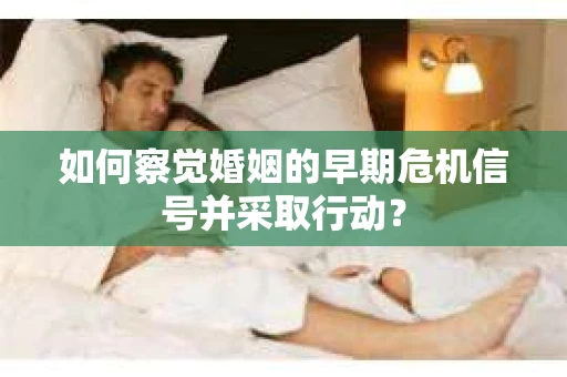 如何察觉婚姻的早期危机信号并采取行动？