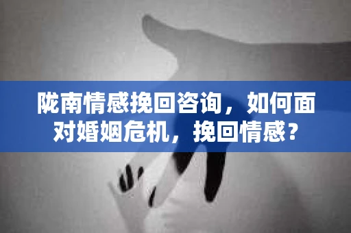 陇南情感挽回咨询，如何面对婚姻危机，挽回情感？