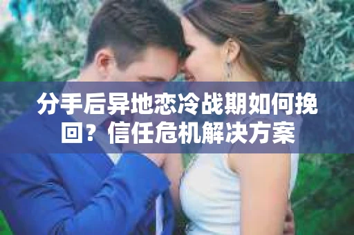 分手后异地恋冷战期如何挽回?信任危机解决方案 分手后异地恋冷战期如何挽回?信任危机解决方案