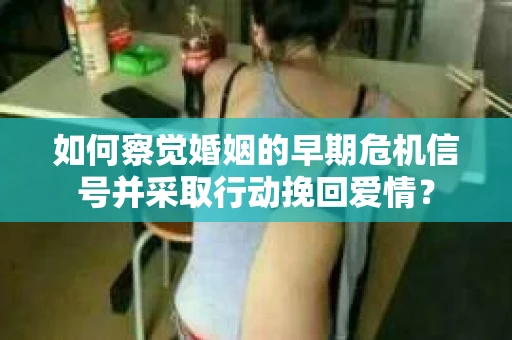 如何察觉婚姻的早期危机信号并采取行动挽回爱情？
