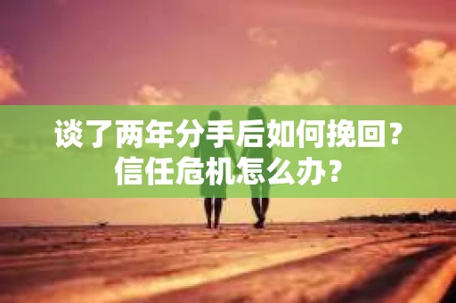 谈了两年分手后如何挽回？信任危机怎么办？