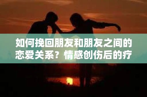 如何挽回朋友和朋友之间的恋爱关系？情感创伤后的疗愈与决策之路