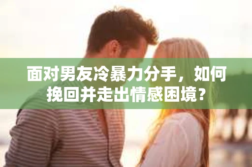 面对男友冷暴力分手，如何挽回并走出情感困境？