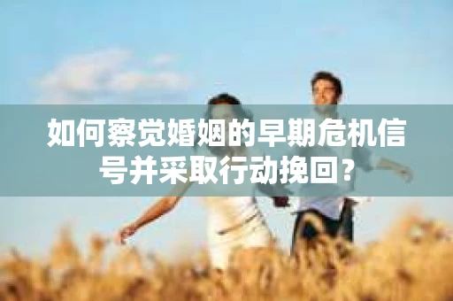 如何察觉婚姻的早期危机信号并采取行动挽回？