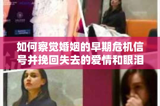 如何察觉婚姻的早期危机信号并挽回失去的爱情和眼泪？
