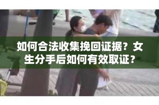 如何合法收集挽回证据？女生分手后如何有效取证？