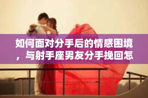 如何面对分手后的情感困境，与射手座男友分手挽回怎么办？