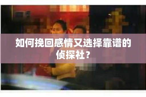 如何挽回感情又选择靠谱的侦探社? 如何挽回感情又选择靠谱的侦探社?