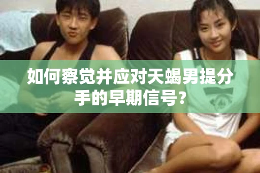 如何察觉并应对天蝎男提分手的早期信号？