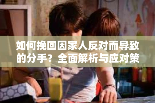 如何挽回因家人反对而导致的分手？全面解析与应对策略