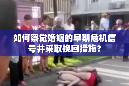 如何察觉婚姻的早期危机信号并采取挽回措施？