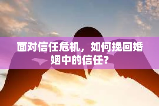 面对信任危机，如何挽回婚姻中的信任？