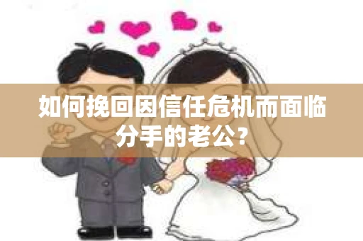 如何挽回因信任危机而面临分手的老公？