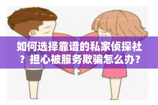 如何选择靠谱的私家侦探社？担心被服务欺骗怎么办？