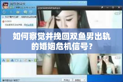 如何察觉并挽回双鱼男出轨的婚姻危机信号？