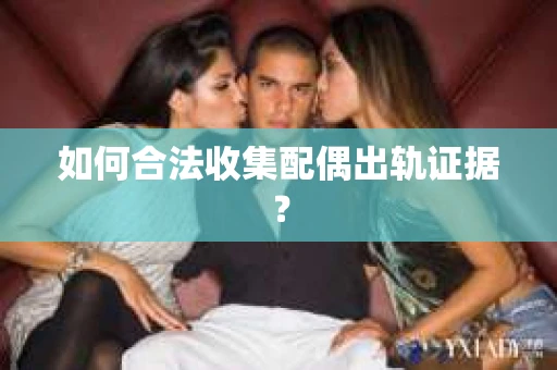 如何合法收集配偶出轨证据? 如何合法收集配偶出轨证据?