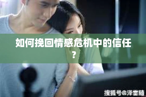 如何挽回情感危机中的信任？